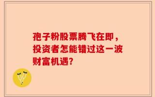 孢子粉股票腾飞在即，投资者怎能错过这一波财富机遇？