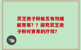 灵芝孢子粉能否有效缓解胃寒？？探究灵芝孢子粉对胃寒的疗效？