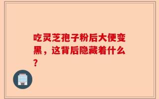 吃灵芝孢子粉后大便变黑，这背后隐藏着什么？