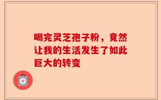 喝完灵芝孢子粉，竟然让我的生活发生了如此巨大的转变