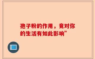 孢子粉的作用，竟对你的生活有如此影响”