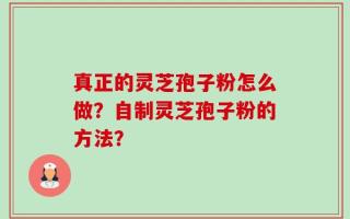 真正的灵芝孢子粉怎么做？自制灵芝孢子粉的方法？
