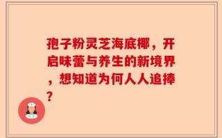 孢子粉灵芝海底椰，开启味蕾与养生的新境界，想知道为何人人追捧？