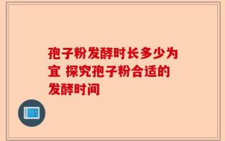 孢子粉发酵时长多少为宜 探究孢子粉合适的发酵时间