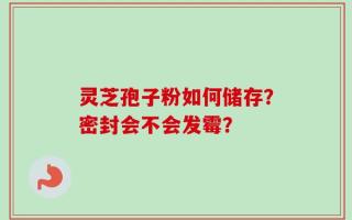灵芝孢子粉如何储存？密封会不会发霉？