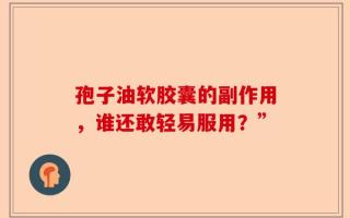 孢子油软胶囊的副作用，谁还敢轻易服用？”