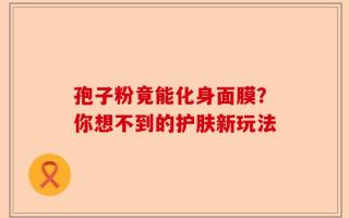 孢子粉竟能化身面膜？你想不到的护肤新玩法