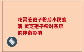 吃灵芝孢子粉后小便变清 灵芝孢子粉对系统的神奇影响