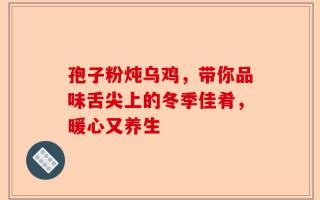 孢子粉炖乌鸡，带你品味舌尖上的冬季佳肴，暖心又养生