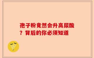 孢子粉竟然会升高尿酸？背后的你必须知道