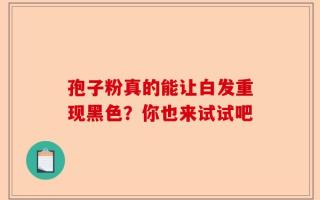 孢子粉真的能让白发重现黑色？你也来试试吧
