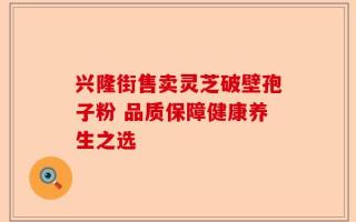 兴隆街售卖灵芝破壁孢子粉 品质保障健康养生之选