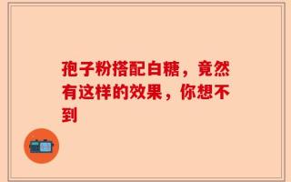 孢子粉搭配白糖，竟然有这样的效果，你想不到
