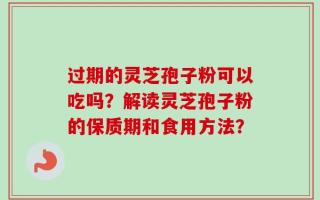 过期的灵芝孢子粉可以吃吗？解读灵芝孢子粉的保质期和食用方法？