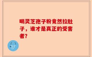 喝灵芝孢子粉竟然拉肚子，谁才是真正的受害者？