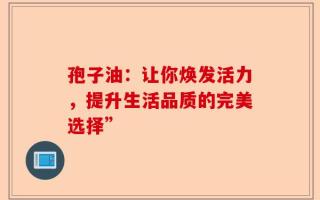 孢子油：让你焕发活力，提升生活品质的完美选择”