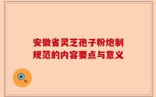 安徽省灵芝孢子粉炮制规范的内容要点与意义
