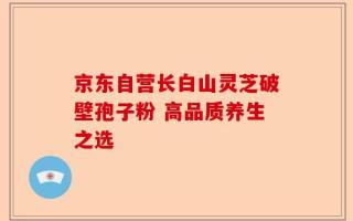 京东自营长白山灵芝破壁孢子粉 高品质养生之选