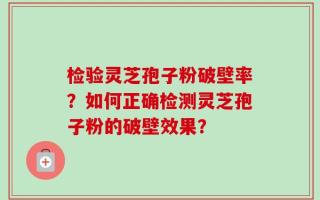 检验灵芝孢子粉破壁率？如何正确检测灵芝孢子粉的破壁效果？