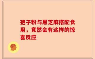 孢子粉与黑芝麻搭配食用，竟然会有这样的惊喜反应