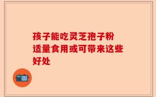 孩子能吃灵芝孢子粉 适量食用或可带来这些好处
