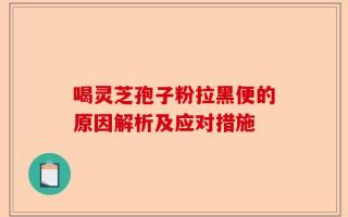 喝灵芝孢子粉拉黑便的原因解析及应对措施