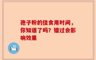 孢子粉的佳食用时间，你知道了吗？错过会影响效果