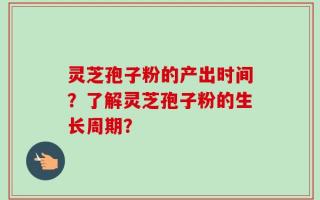 灵芝孢子粉的产出时间？了解灵芝孢子粉的生长周期？