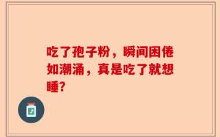 吃了孢子粉，瞬间困倦如潮涌，真是吃了就想睡？