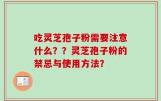 吃灵芝孢子粉需要注意什么？？灵芝孢子粉的禁忌与使用方法？