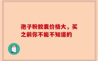 孢子粉胶囊价格大，买之前你不能不知道的