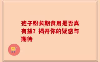 孢子粉长期食用是否真有益？揭开你的疑惑与期待