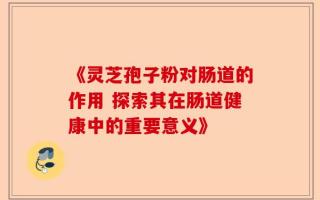 《灵芝孢子粉对肠道的作用 探索其在肠道健康中的重要意义》