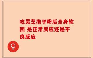 吃灵芝孢子粉后全身软困 是正常反应还是不良反应