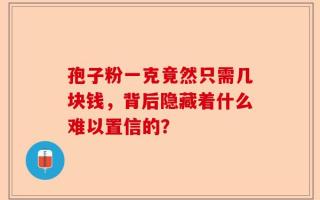 孢子粉一克竟然只需几块钱，背后隐藏着什么难以置信的？