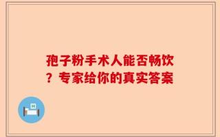 孢子粉手术人能否畅饮？专家给你的真实答案