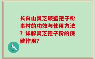 长白山灵芝破壁孢子粉素材的功效与使用方法？详解灵芝孢子粉的保健作用？