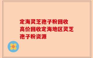 定海灵芝孢子粉回收 高价回收定海地区灵芝孢子粉资源