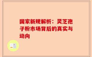 国家新规解析：灵芝孢子粉市场背后的真实与动向
