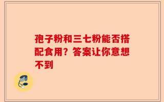 孢子粉和三七粉能否搭配食用？答案让你意想不到