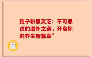 孢子粉黑灵芝：不可思议的滋补之道，开启你的养生新篇章”