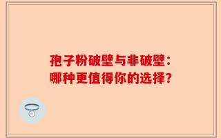 孢子粉破壁与非破壁：哪种更值得你的选择？