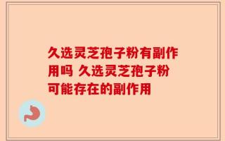 久选灵芝孢子粉有副作用吗 久选灵芝孢子粉可能存在的副作用