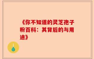 《你不知道的灵芝孢子粉百科：其背后的与用途》
