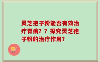 灵芝孢子粉能否有效治疗胃病？？探究灵芝孢子粉的治疗作用？