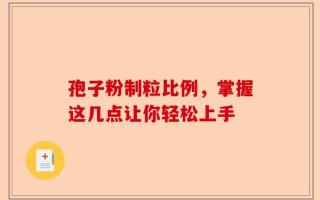 孢子粉制粒比例，掌握这几点让你轻松上手