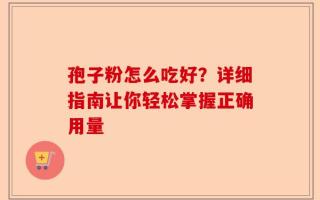 孢子粉怎么吃好？详细指南让你轻松掌握正确用量