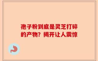 孢子粉到底是灵芝打碎的产物？揭开让人震惊