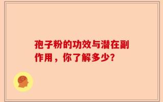 孢子粉的功效与潜在副作用，你了解多少？