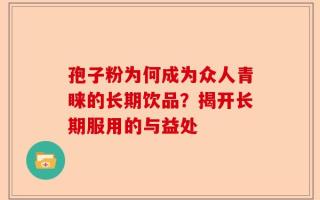 孢子粉为何成为众人青睐的长期饮品？揭开长期服用的与益处